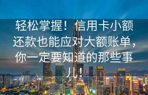 轻松掌握！信用卡小额还款也能应对大额账单，你一定要知道的那些事儿！