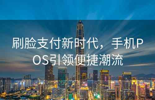 刷脸支付新时代，手机POS引领便捷潮流