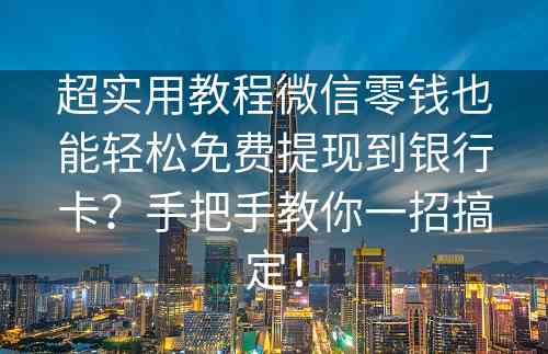 超实用教程微信零钱也能轻松免费提现到银行卡？手把手教你一招搞定！