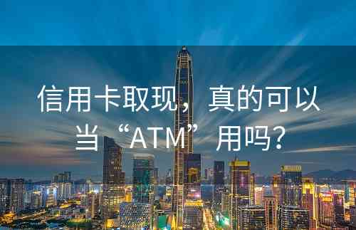 信用卡取现，真的可以当“ATM”用吗？