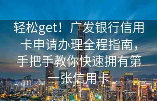 轻松get！广发银行信用卡申请办理全程指南，手把手教你快速拥有第一张信用卡