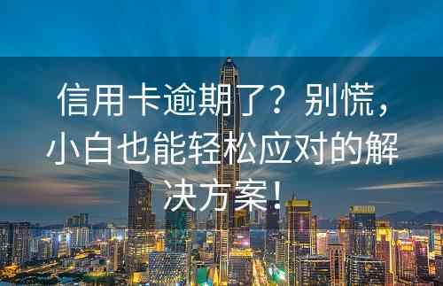 信用卡逾期了？别慌，小白也能轻松应对的解决方案！