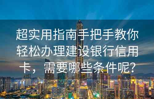 超实用指南手把手教你轻松办理建设银行信用卡，需要哪些条件呢？