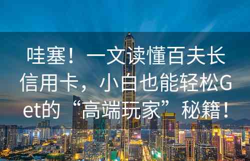 哇塞！一文读懂百夫长信用卡，小白也能轻松Get的“高端玩家”秘籍！