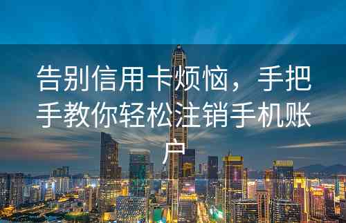 告别信用卡烦恼，手把手教你轻松注销手机账户