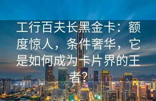 工行百夫长黑金卡：额度惊人，条件奢华，它是如何成为卡片界的王者？