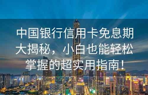 中国银行信用卡免息期大揭秘，小白也能轻松掌握的超实用指南！