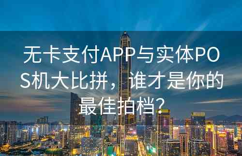 无卡支付APP与实体POS机大比拼，谁才是你的最佳拍档？