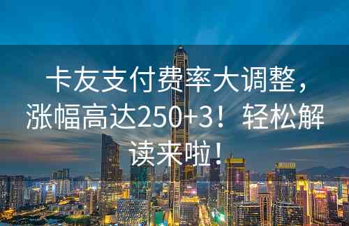 卡友支付费率大调整，涨幅高达250+3！轻松解读来啦！