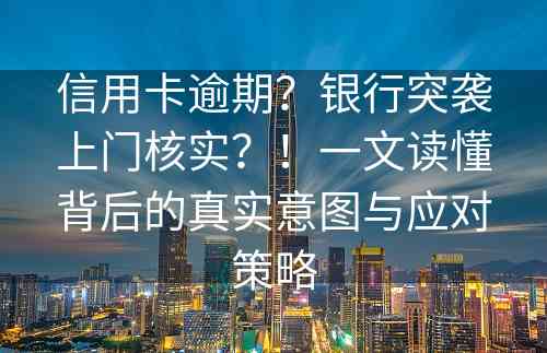 信用卡逾期？银行突袭上门核实？！一文读懂背后的真实意图与应对策略