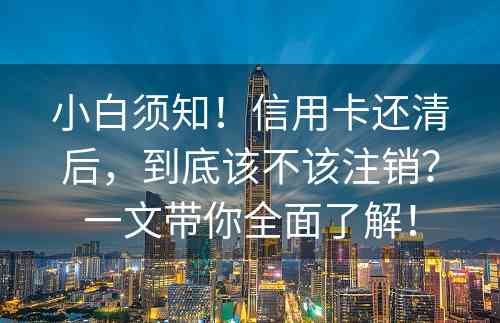 小白须知！信用卡还清后，到底该不该注销？一文带你全面了解！