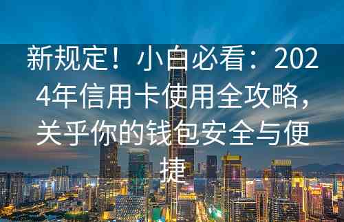 新规定！小白必看：2024年信用卡使用全攻略，关乎你的钱包安全与便捷