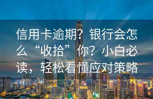 信用卡逾期？银行会怎么“收拾”你？小白必读，轻松看懂应对策略