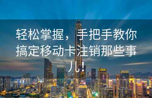 轻松掌握，手把手教你搞定移动卡注销那些事儿！