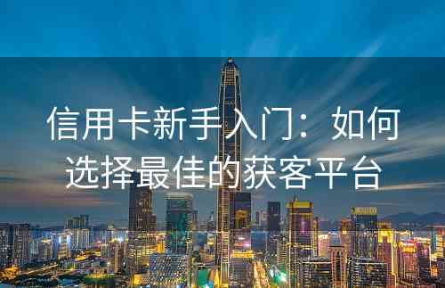 信用卡新手入门：如何选择最佳的获客平台