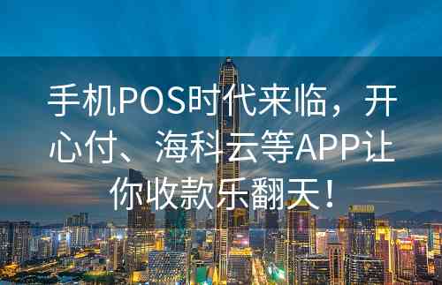 手机POS时代来临，开心付、海科云等APP让你收款乐翻天！