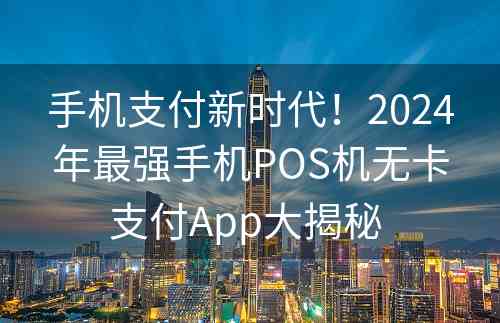 手机支付新时代！2024年最强手机POS机无卡支付App大揭秘 