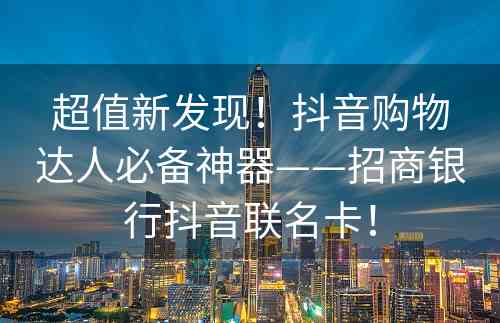 超值新发现！抖音购物达人必备神器——招商银行抖音联名卡！