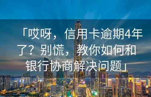 「哎呀，信用卡逾期4年了？别慌，教你如何和银行协商解决问题」