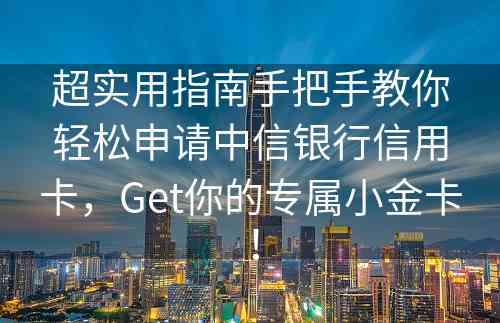 超实用指南手把手教你轻松申请中信银行信用卡，Get你的专属小金卡！