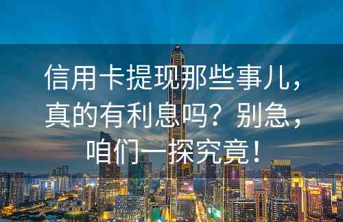 信用卡提现那些事儿，真的有利息吗？别急，咱们一探究竟！