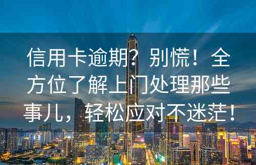 信用卡逾期？别慌！全方位了解上门处理那些事儿，轻松应对不迷茫！