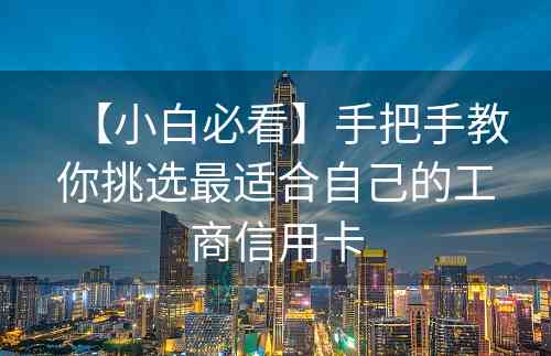 【小白必看】手把手教你挑选最适合自己的工商信用卡