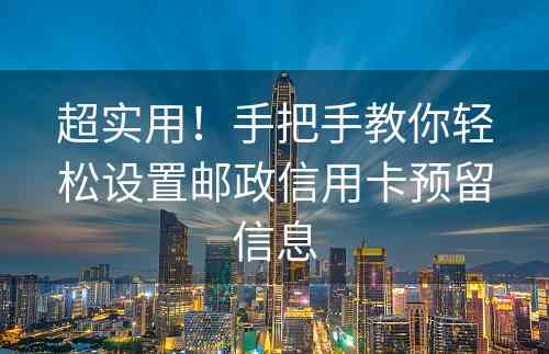 超实用！手把手教你轻松设置邮政信用卡预留信息