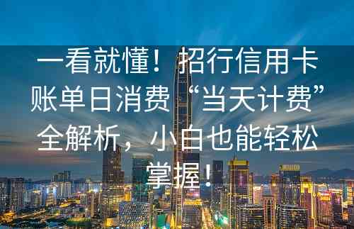 一看就懂！招行信用卡账单日消费“当天计费”全解析，小白也能轻松掌握！