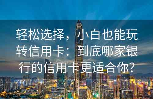 轻松选择，小白也能玩转信用卡：到底哪家银行的信用卡更适合你？