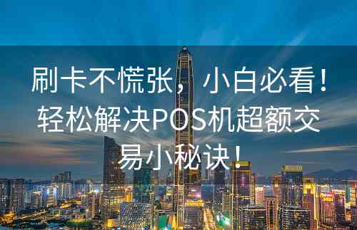 刷卡不慌张，小白必看！轻松解决POS机超额交易小秘诀！