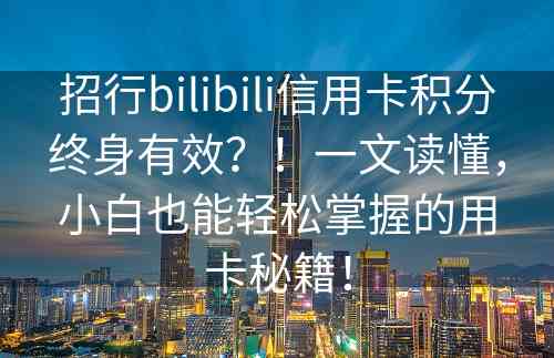 招行bilibili信用卡积分终身有效？！一文读懂，小白也能轻松掌握的用卡秘籍！