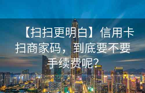 【扫扫更明白】信用卡扫商家码，到底要不要手续费呢？