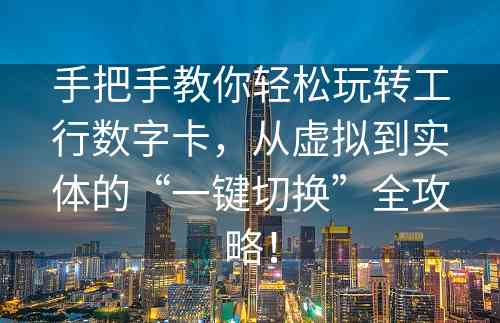 手把手教你轻松玩转工行数字卡，从虚拟到实体的“一键切换”全攻略！