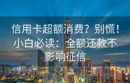 信用卡超额消费？别慌！小白必读：全额还款不影响征信