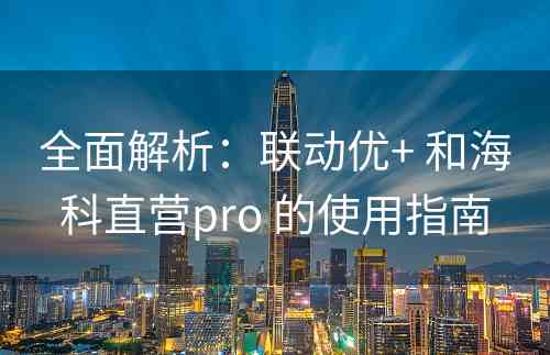 全面解析：联动优+ 和海科直营pro 的使用指南