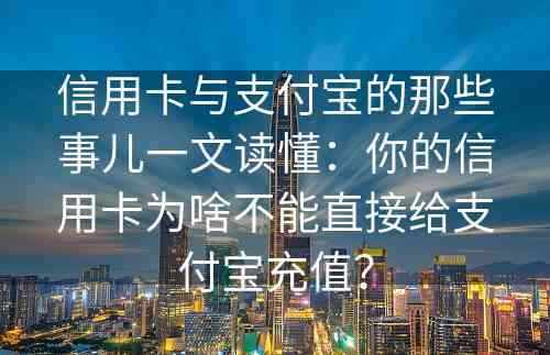 信用卡与支付宝的那些事儿一文读懂：你的信用卡为啥不能直接给支付宝充值？