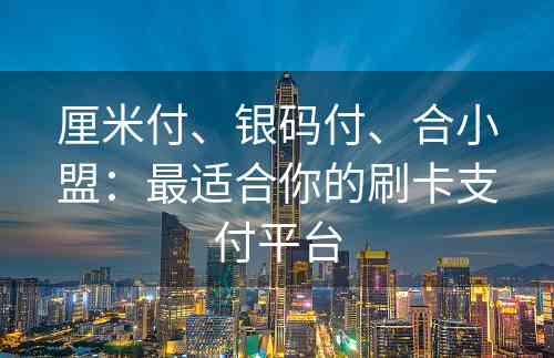 厘米付、银码付、合小盟：最适合你的刷卡支付平台