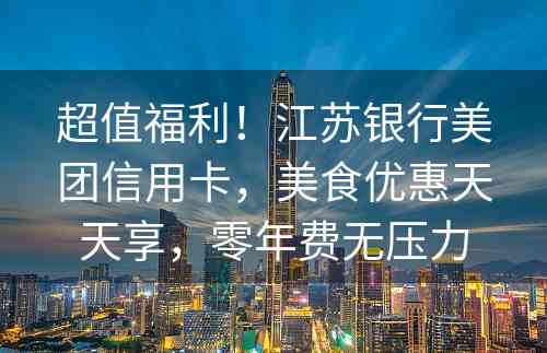 超值福利！江苏银行美团信用卡，美食优惠天天享，零年费无压力