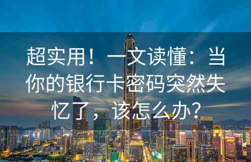 超实用！一文读懂：当你的银行卡密码突然失忆了，该怎么办？