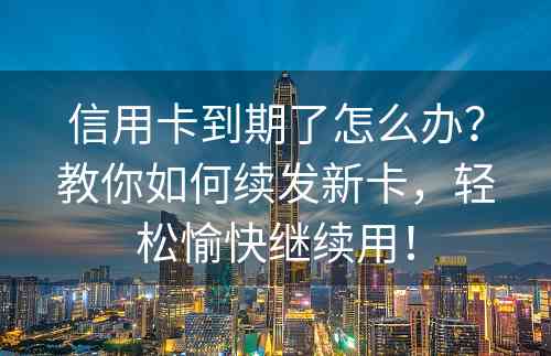 信用卡到期了怎么办？教你如何续发新卡，轻松愉快继续用！