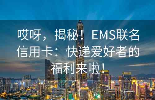 哎呀，揭秘！EMS联名信用卡：快递爱好者的福利来啦！