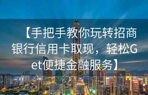 【手把手教你玩转招商银行信用卡取现，轻松Get便捷金融服务】