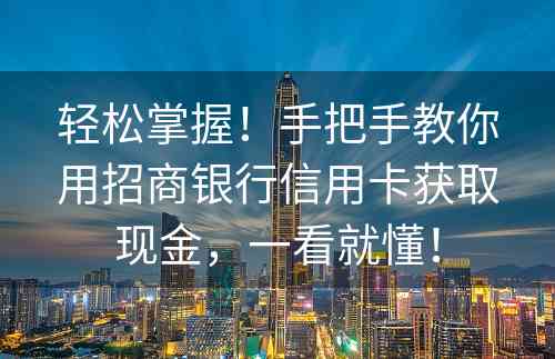 轻松掌握！手把手教你用招商银行信用卡获取现金，一看就懂！