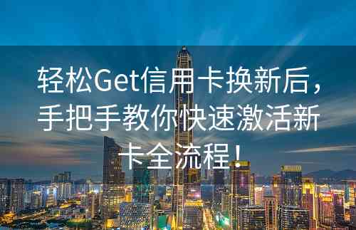 轻松Get信用卡换新后，手把手教你快速激活新卡全流程！