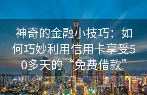 神奇的金融小技巧：如何巧妙利用信用卡享受50多天的“免费借款”