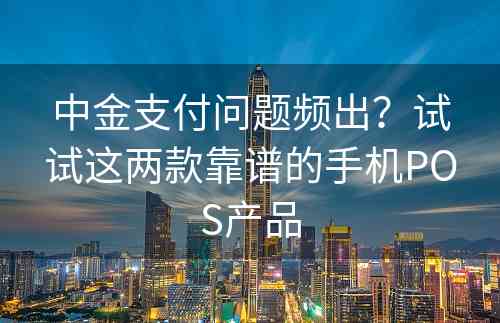 中金支付问题频出？试试这两款靠谱的手机POS产品