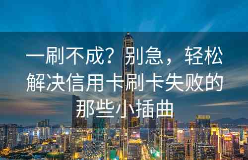 一刷不成？别急，轻松解决信用卡刷卡失败的那些小插曲