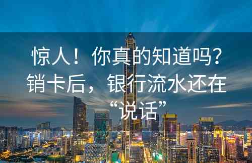 惊人！你真的知道吗？销卡后，银行流水还在“说话”