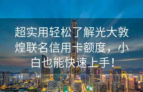 超实用轻松了解光大敦煌联名信用卡额度，小白也能快速上手！